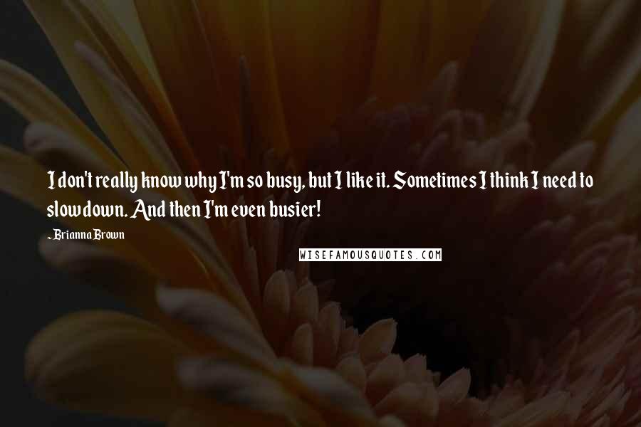 Brianna Brown quotes: I don't really know why I'm so busy, but I like it. Sometimes I think I need to slow down. And then I'm even busier!