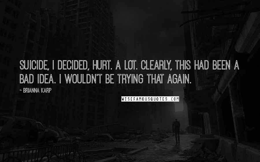 Brianna Karp quotes: Suicide, I decided, hurt. A lot. Clearly, this had been a bad idea. I wouldn't be trying that again.