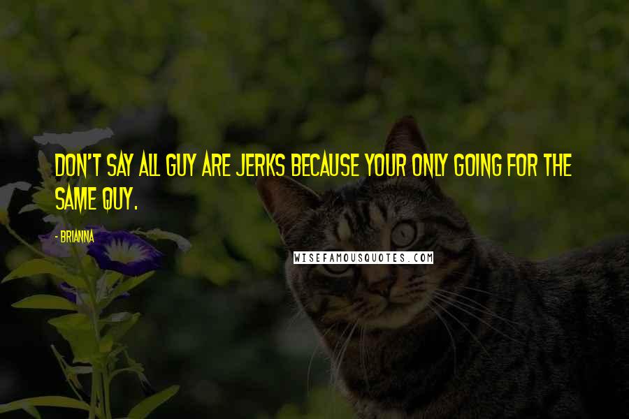 Brianna quotes: Don't Say all Guy Are Jerks Because Your Only Going For The Same Quy.