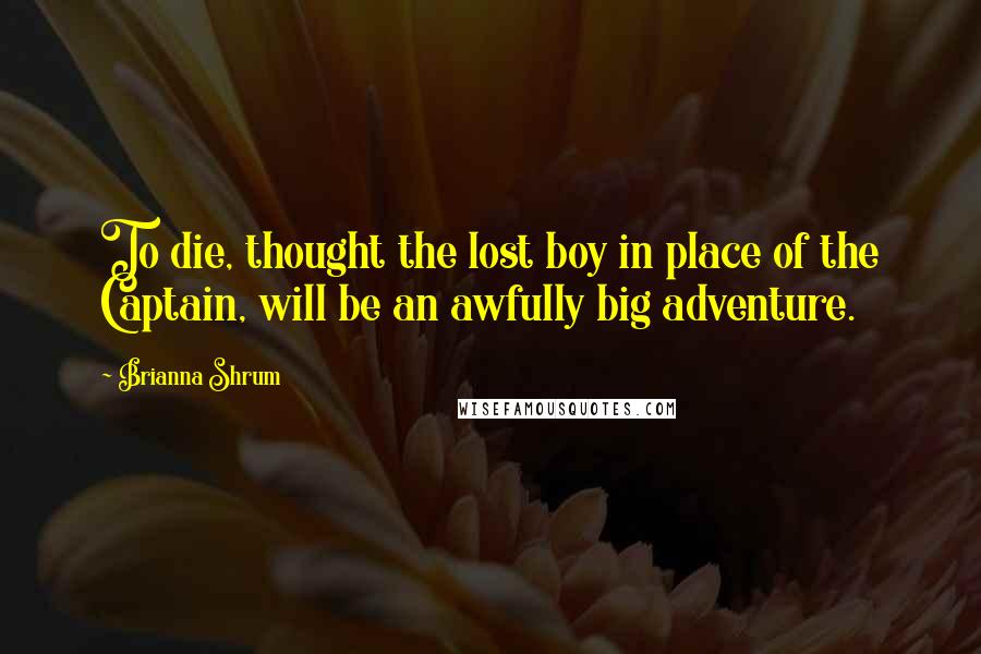 Brianna Shrum quotes: To die, thought the lost boy in place of the Captain, will be an awfully big adventure.