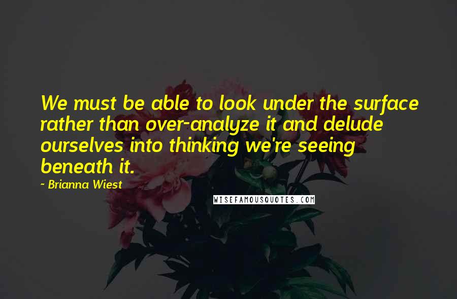 Brianna Wiest quotes: We must be able to look under the surface rather than over-analyze it and delude ourselves into thinking we're seeing beneath it. Brianna Wiest quotes: We must be able to look under the surface rather than over-analyze it and delude ourselves into thinking we're seeing beneath it.