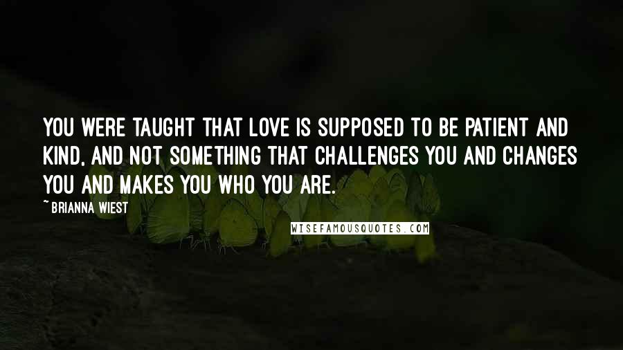 Brianna Wiest quotes: You were taught that love is supposed to be patient and kind, and not something that challenges you and changes you and makes you who you are. Brianna Wiest quotes: You were taught that love is supposed to be patient and kind, and not something that challenges you and changes you and makes you who you are.