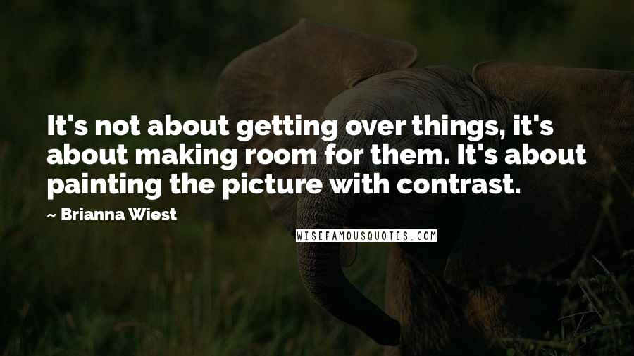 Brianna Wiest quotes: It's not about getting over things, it's about making room for them. It's about painting the picture with contrast. Brianna Wiest quotes: It's not about getting over things, it's about making room for them. It's about painting the picture with contrast.