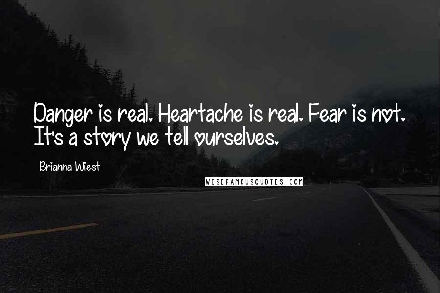 Brianna Wiest quotes: Danger is real. Heartache is real. Fear is not. It's a story we tell ourselves.