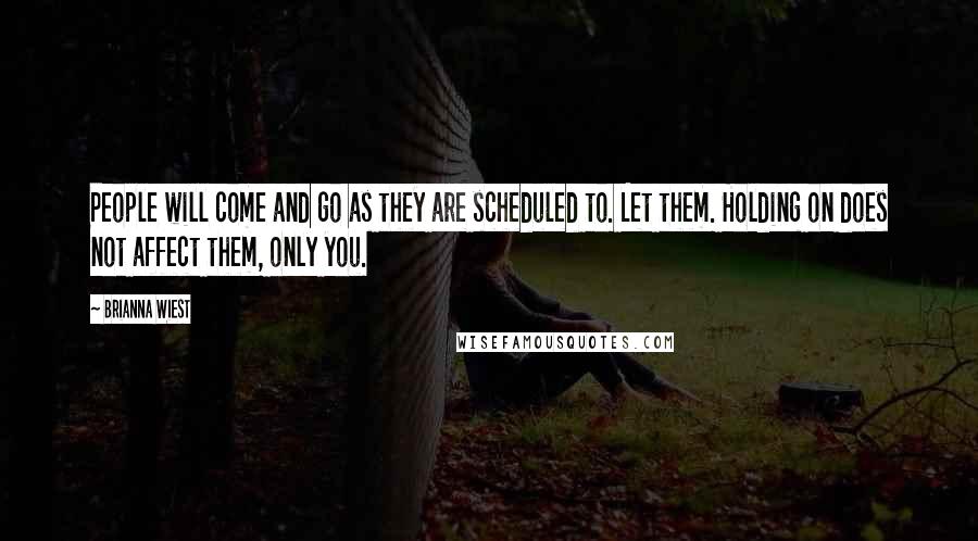 Brianna Wiest quotes: People will come and go as they are scheduled to. Let them. Holding on does not affect them, only you. Brianna Wiest quotes: People will come and go as they are scheduled to. Let them. Holding on does not affect them, only you.