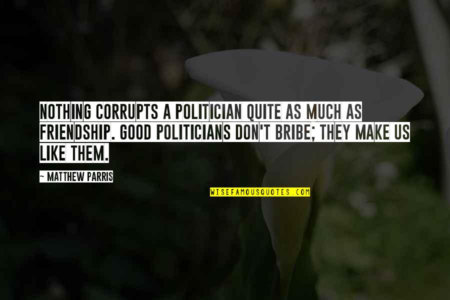 Bribe Quotes By Matthew Parris: Nothing corrupts a politician quite as much as