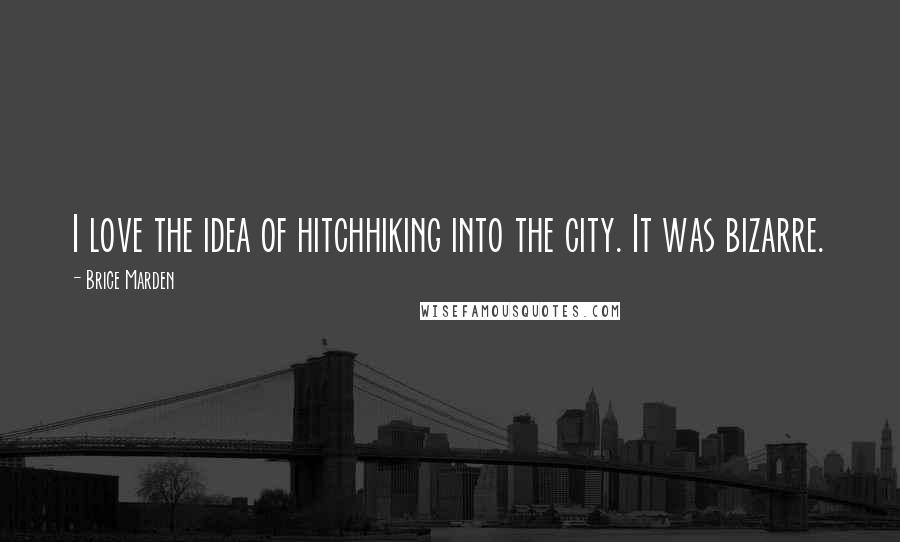 Brice Marden quotes: I love the idea of hitchhiking into the city. It was bizarre.