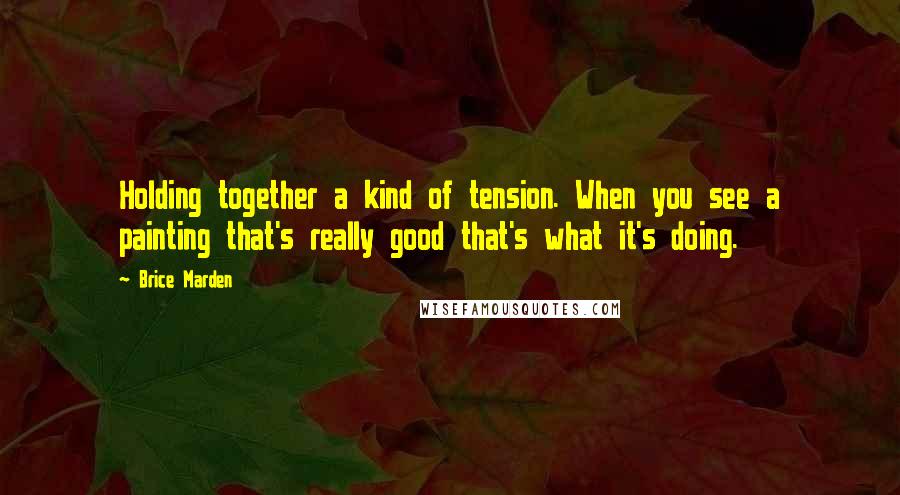 Brice Marden quotes: Holding together a kind of tension. When you see a painting that's really good that's what it's doing.