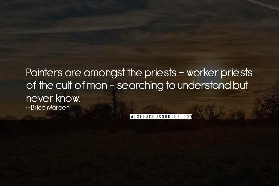 Brice Marden quotes: Painters are amongst the priests - worker priests of the cult of man - searching to understand but never know. Brice Marden quotes: Painters are amongst the priests - worker priests of the cult of man - searching to understand but never know.