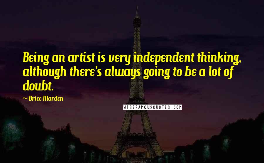 Brice Marden quotes: Being an artist is very independent thinking, although there's always going to be a lot of doubt.