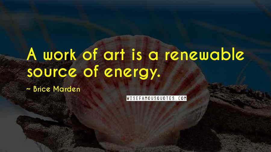 Brice Marden quotes: A work of art is a renewable source of energy.