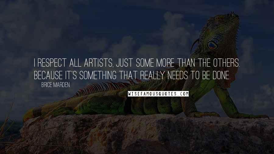Brice Marden quotes: I respect all artists, just some more than the others. Because it's something that really needs to be done. Brice Marden quotes: I respect all artists, just some more than the others. Because it's something that really needs to be done.