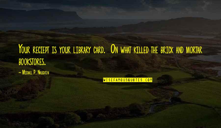 Brick And Mortar Quotes By Michael P. Naughton: Your reciept is your library card. On what Brick And Mortar Quotes By Michael P. Naughton: Your reciept is your library card. On what