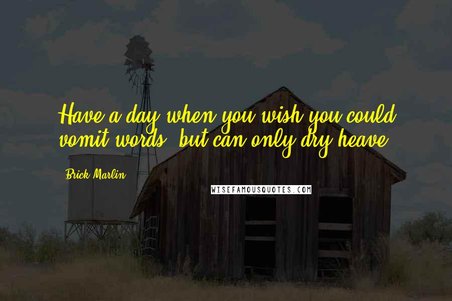 Brick Marlin quotes: Have a day when you wish you could vomit words, but can only dry heave.