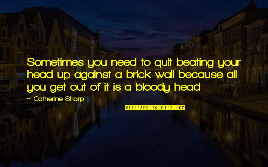 Brick Quotes By Catherine Sharp: Sometimes you need to quit beating your head