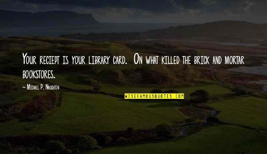 Brick Quotes By Michael P. Naughton: Your reciept is your library card. On what