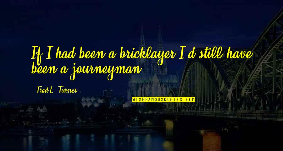 Bricklayer Quotes By Fred L. Turner: If I had been a bricklayer I'd still