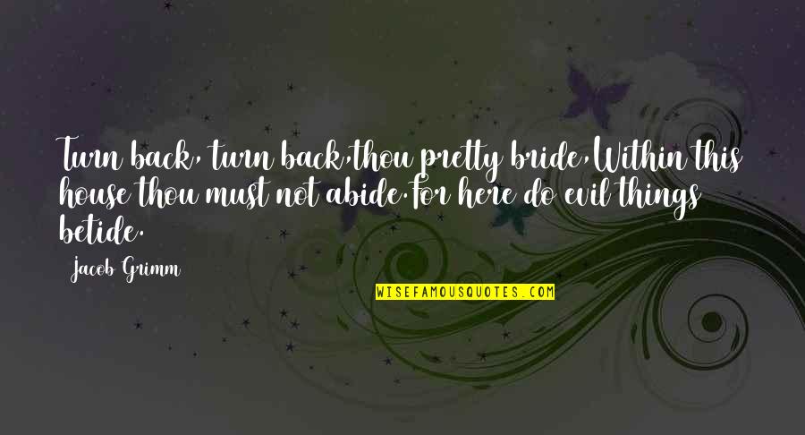 Bride Quotes By Jacob Grimm: Turn back, turn back,thou pretty bride,Within this house