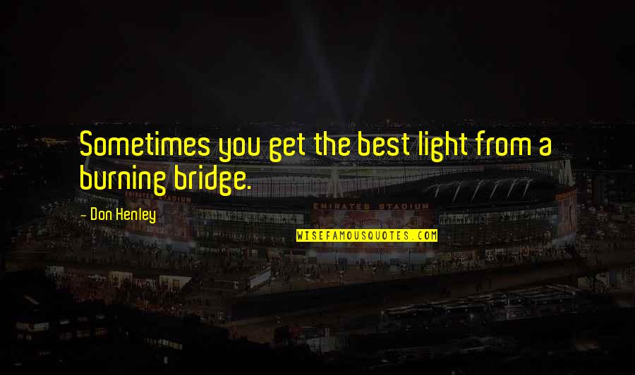 Bridge Burning Quotes By Don Henley: Sometimes you get the best light from a
