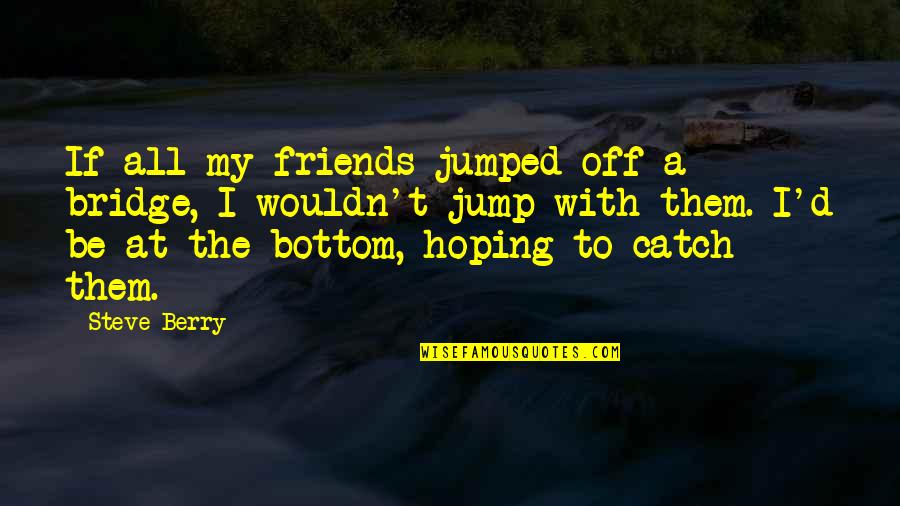 Bridge Friendship Quotes By Steve Berry: If all my friends jumped off a bridge,
