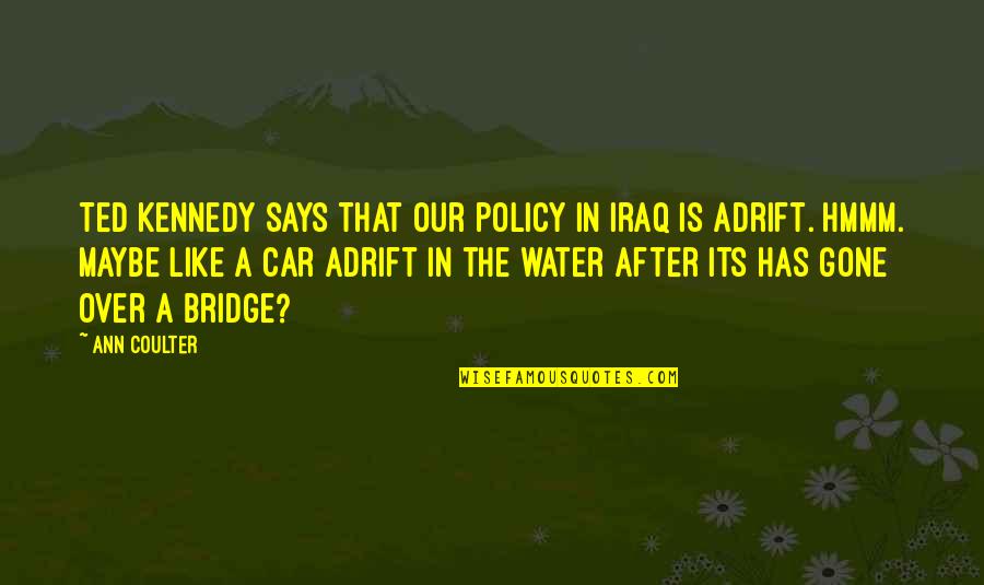 Bridge Over Water Quotes By Ann Coulter: Ted Kennedy says that our policy in Iraq Bridge Over Water Quotes By Ann Coulter: Ted Kennedy says that our policy in Iraq