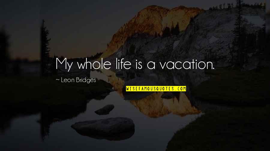 Bridges And Life Quotes By Leon Bridges: My whole life is a vacation.