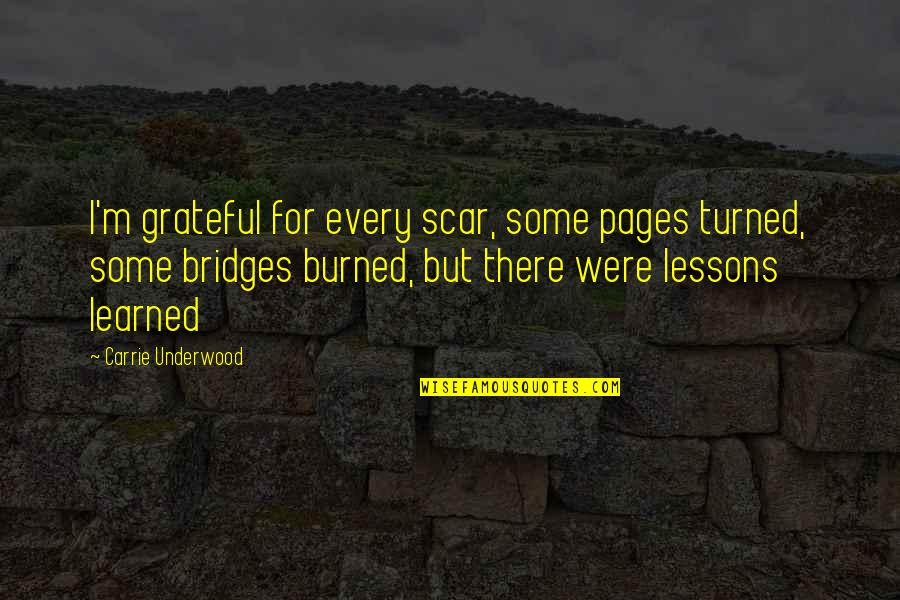 Bridges Burned Lessons Learned Quotes By Carrie Underwood: I'm grateful for every scar, some pages turned,