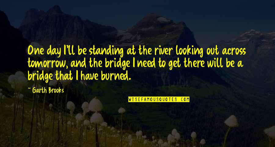 Bridges Burned Quotes By Garth Brooks: One day I'll be standing at the river