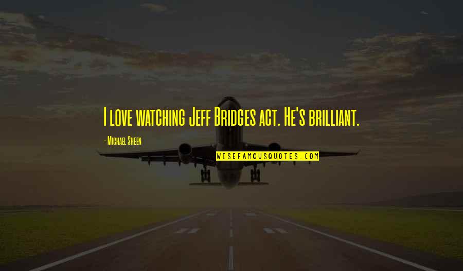Bridges Love Quotes By Michael Sheen: I love watching Jeff Bridges act. He's brilliant.