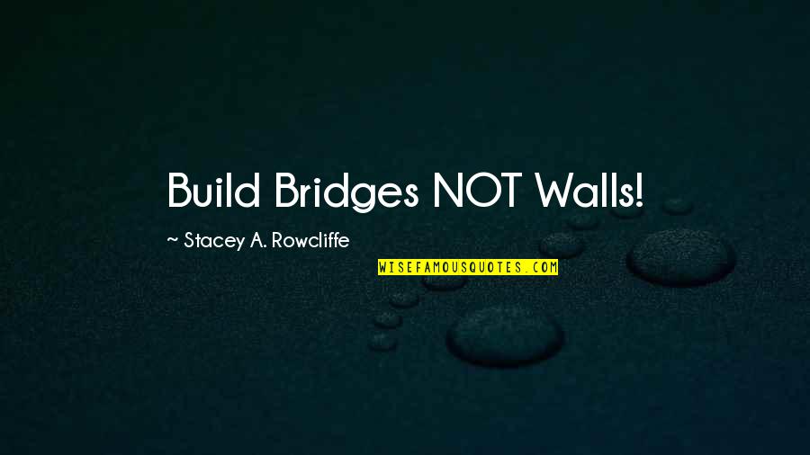 Bridges Quotes By Stacey A. Rowcliffe: Build Bridges NOT Walls! Bridges Quotes By Stacey A. Rowcliffe: Build Bridges NOT Walls!
