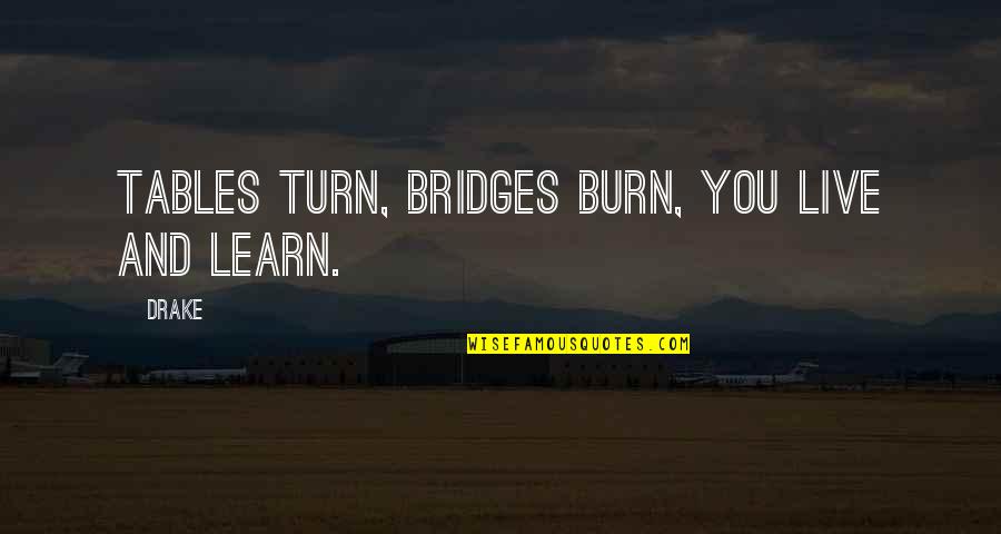 Bridges You Burn Quotes By Drake: Tables turn, bridges burn, you live and learn.