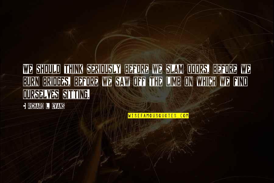 Bridges You Burn Quotes By Richard L. Evans: We should think seriously before we slam doors,