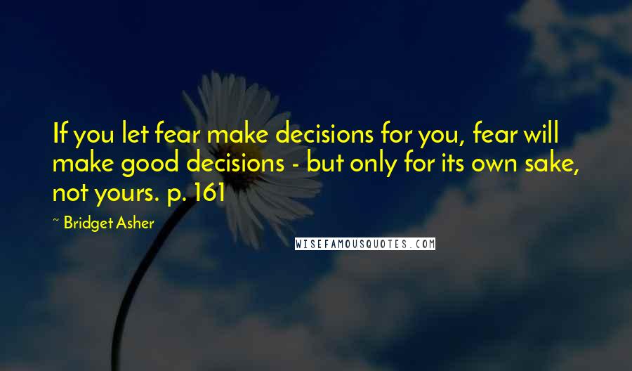 Bridget Asher quotes: If you let fear make decisions for you, fear will make good decisions - but only for its own sake, not yours. p. 161