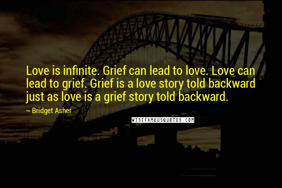 Bridget Asher quotes: Love is infinite. Grief can lead to love. Love can lead to grief. Grief is a love story told backward just as love is a grief story told backward.