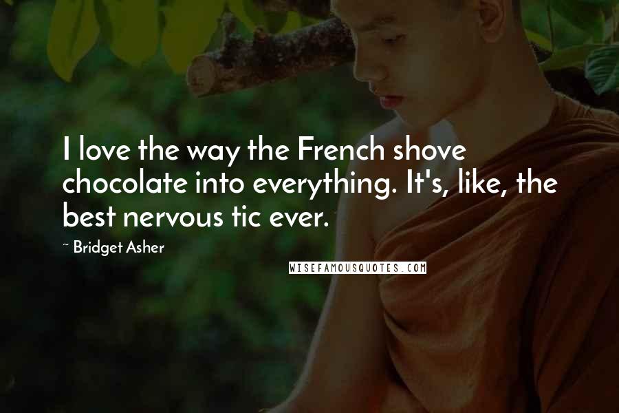 Bridget Asher quotes: I love the way the French shove chocolate into everything. It's, like, the best nervous tic ever.