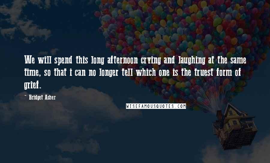Bridget Asher quotes: We will spend this long afternoon crying and laughing at the same time, so that i can no longer tell which one is the truest form of grief.