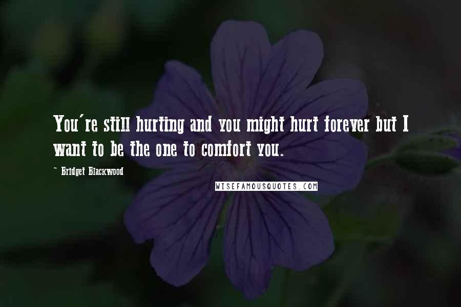 Bridget Blackwood quotes: You're still hurting and you might hurt forever but I want to be the one to comfort you.