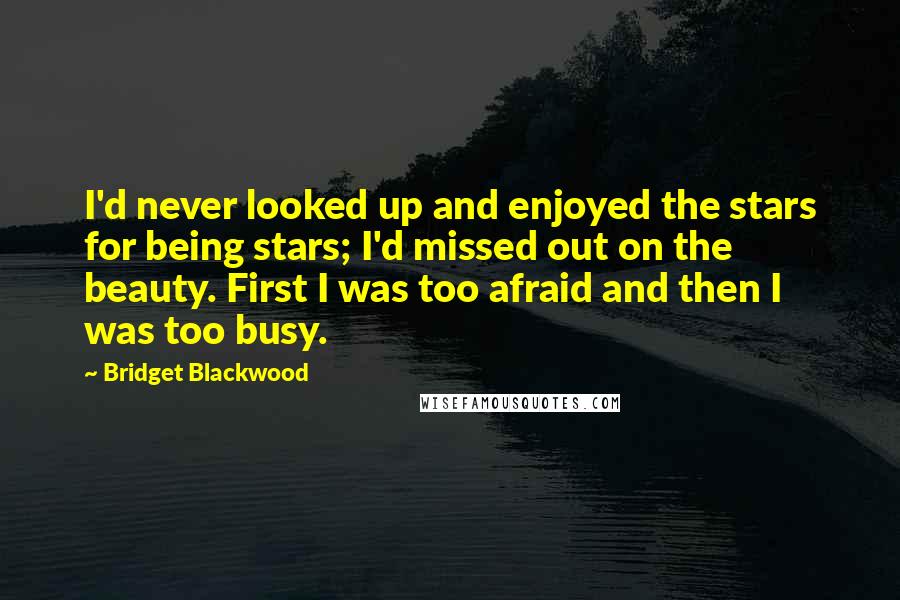 Bridget Blackwood quotes: I'd never looked up and enjoyed the stars for being stars; I'd missed out on the beauty. First I was too afraid and then I was too busy. Bridget Blackwood quotes: I'd never looked up and enjoyed the stars for being stars; I'd missed out on the beauty. First I was too afraid and then I was too busy.