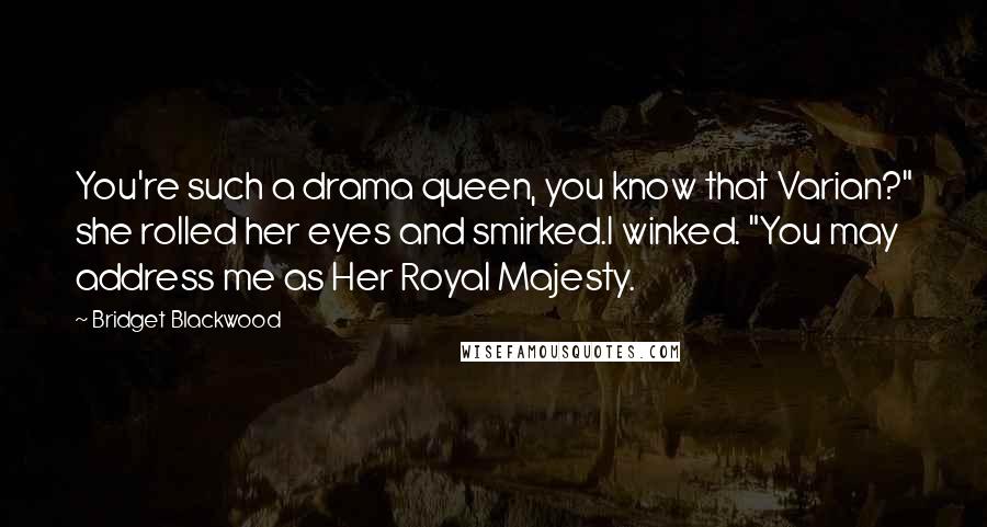 Bridget Blackwood quotes: You're such a drama queen, you know that Varian?" she rolled her eyes and smirked.I winked. "You may address me as Her Royal Majesty. Bridget Blackwood quotes: You're such a drama queen, you know that Varian?" she rolled her eyes and smirked.I winked. "You may address me as Her Royal Majesty.
