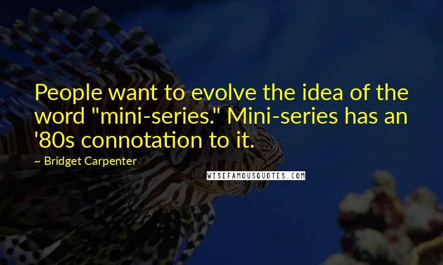 Bridget Carpenter quotes: People want to evolve the idea of the word "mini-series." Mini-series has an '80s connotation to it.