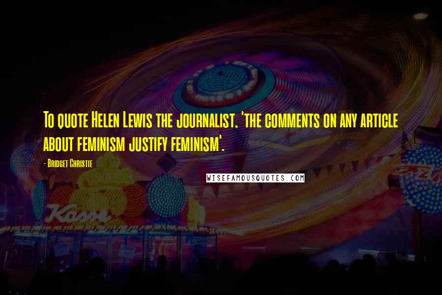 Bridget Christie quotes: To quote Helen Lewis the journalist, 'the comments on any article about feminism justify feminism'.