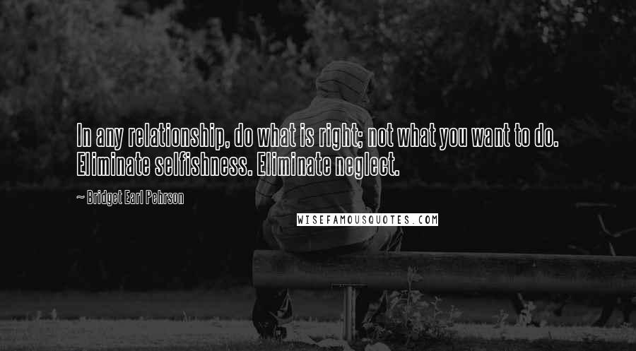 Bridget Earl Pehrson quotes: In any relationship, do what is right; not what you want to do. Eliminate selfishness. Eliminate neglect.