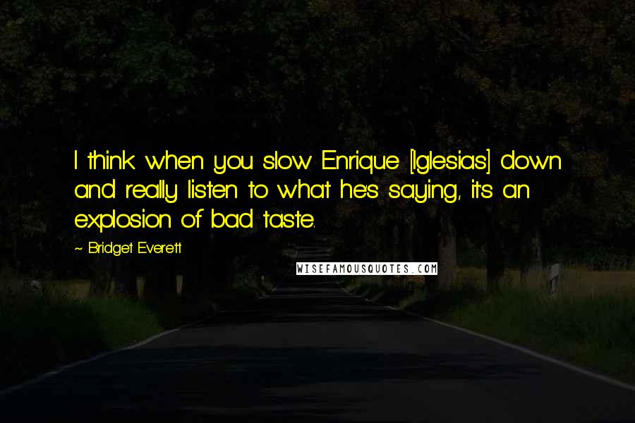 Bridget Everett quotes: I think when you slow Enrique [Iglesias] down and really listen to what he's saying, it's an explosion of bad taste.