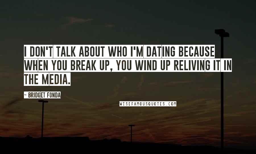 Bridget Fonda quotes: I don't talk about who I'm dating because when you break up, you wind up reliving it in the media.