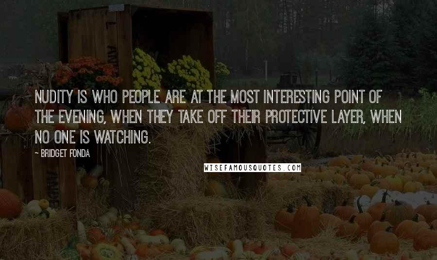 Bridget Fonda quotes: Nudity is who people are at the most interesting point of the evening, when they take off their protective layer, when no one is watching.