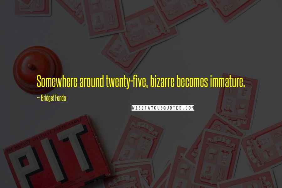 Bridget Fonda quotes: Somewhere around twenty-five, bizarre becomes immature.