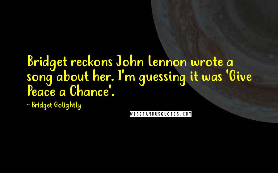 Bridget Golightly quotes: Bridget reckons John Lennon wrote a song about her. I'm guessing it was 'Give Peace a Chance'.