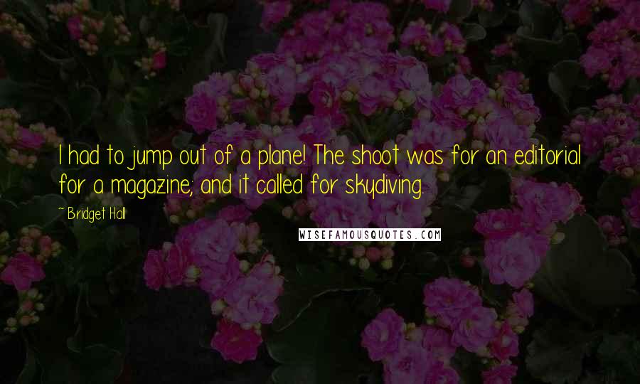 Bridget Hall quotes: I had to jump out of a plane! The shoot was for an editorial for a magazine; and it called for skydiving. Bridget Hall quotes: I had to jump out of a plane! The shoot was for an editorial for a magazine; and it called for skydiving.