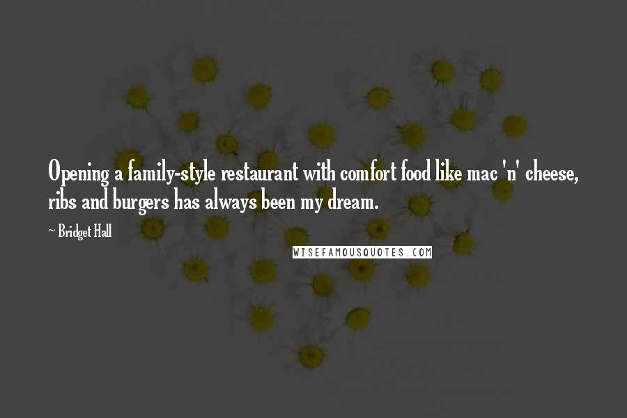 Bridget Hall quotes: Opening a family-style restaurant with comfort food like mac 'n' cheese, ribs and burgers has always been my dream. Bridget Hall quotes: Opening a family-style restaurant with comfort food like mac 'n' cheese, ribs and burgers has always been my dream.
