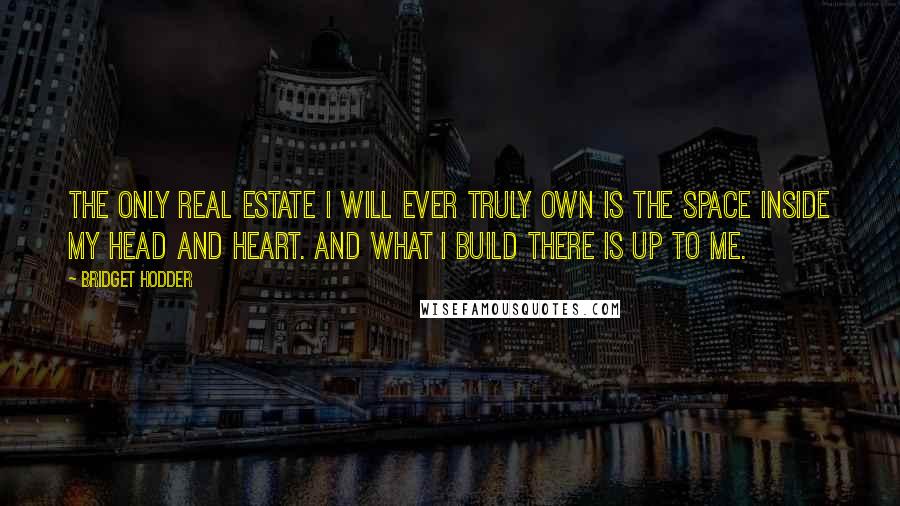 Bridget Hodder quotes: The only real estate I will ever truly own is the space inside my head and heart. And what I build there is up to me.